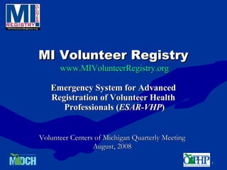 MI Volunteer Registry   www.MIVolunteerRegistry.org Emergency System for Advanced  Registration of Volunteer Health  Professionals ( ESAR-VHP ) Volunteer Centers of Michigan Quarterly Meeting August, 2008 
