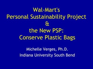 Wal-Mart's  Personal Sustainability Project  & the New PSP:  Conserve Plastic Bags Michelle Verges, Ph.D. Indiana University South Bend 