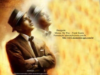 Imagem:  Música: My Way – Frank Sinatra  Formatação: adsrcatyb@terra.com.br  Site: www.momentos-pps.com.br  