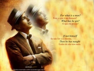 For what is a man? Pois, o que é um homem?   What has he got? O que ele possui? If not himself Se não for a si mesmo,   Then he has naught   Então ele não tem nada.  