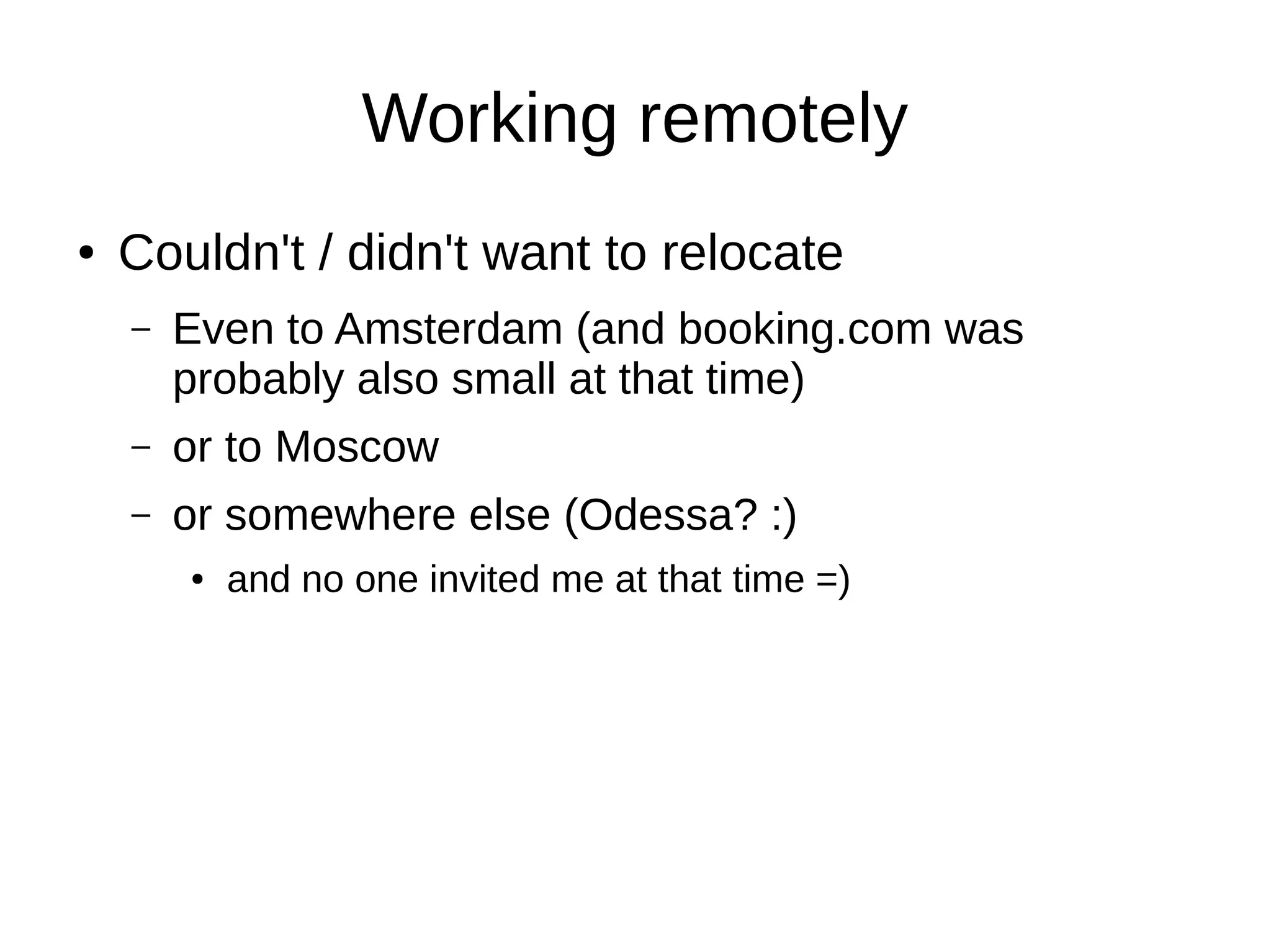 Working remotely
● Couldn't / didn't want to relocate
– Even to Amsterdam (and booking.com was
probably also small at that time)
– or to Moscow
– or somewhere else (Odessa? :)
● and no one invited me at that time =)
 