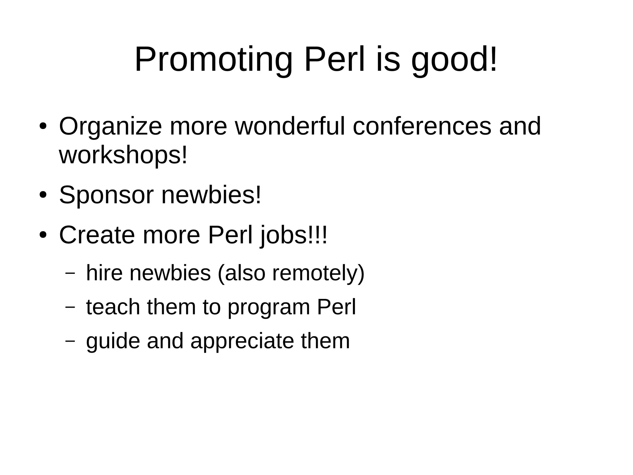 Promoting Perl is good!
● Organize more wonderful conferences and
workshops!
● Sponsor newbies!
● Create more Perl jobs!!!
– hire newbies (also remotely)
– teach them to program Perl
– guide and appreciate them
 
