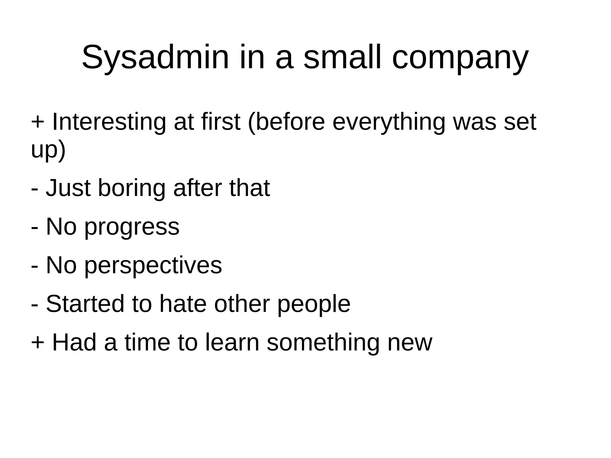 Sysadmin in a small company
+ Interesting at first (before everything was set
up)
- Just boring after that
- No progress
- No perspectives
- Started to hate other people
+ Had a time to learn something new
 