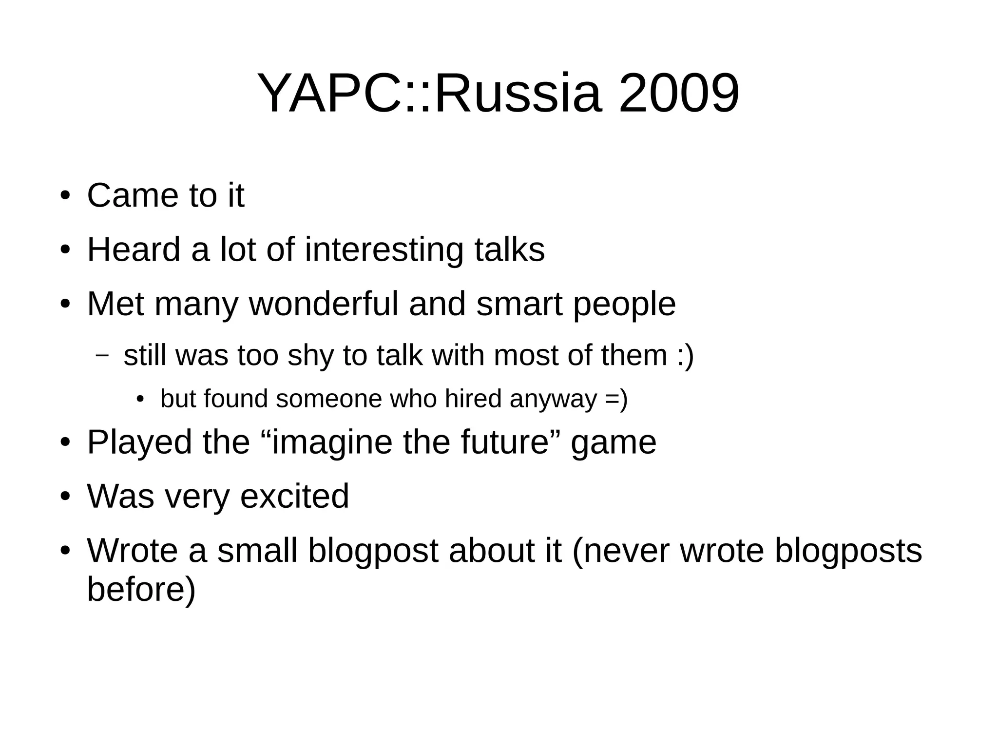 YAPC::Russia 2009
● Came to it
● Heard a lot of interesting talks
● Met many wonderful and smart people
– still was too shy to talk with most of them :)
● but found someone who hired anyway =)
● Played the “imagine the future” game
● Was very excited
● Wrote a small blogpost about it (never wrote blogposts
before)
 