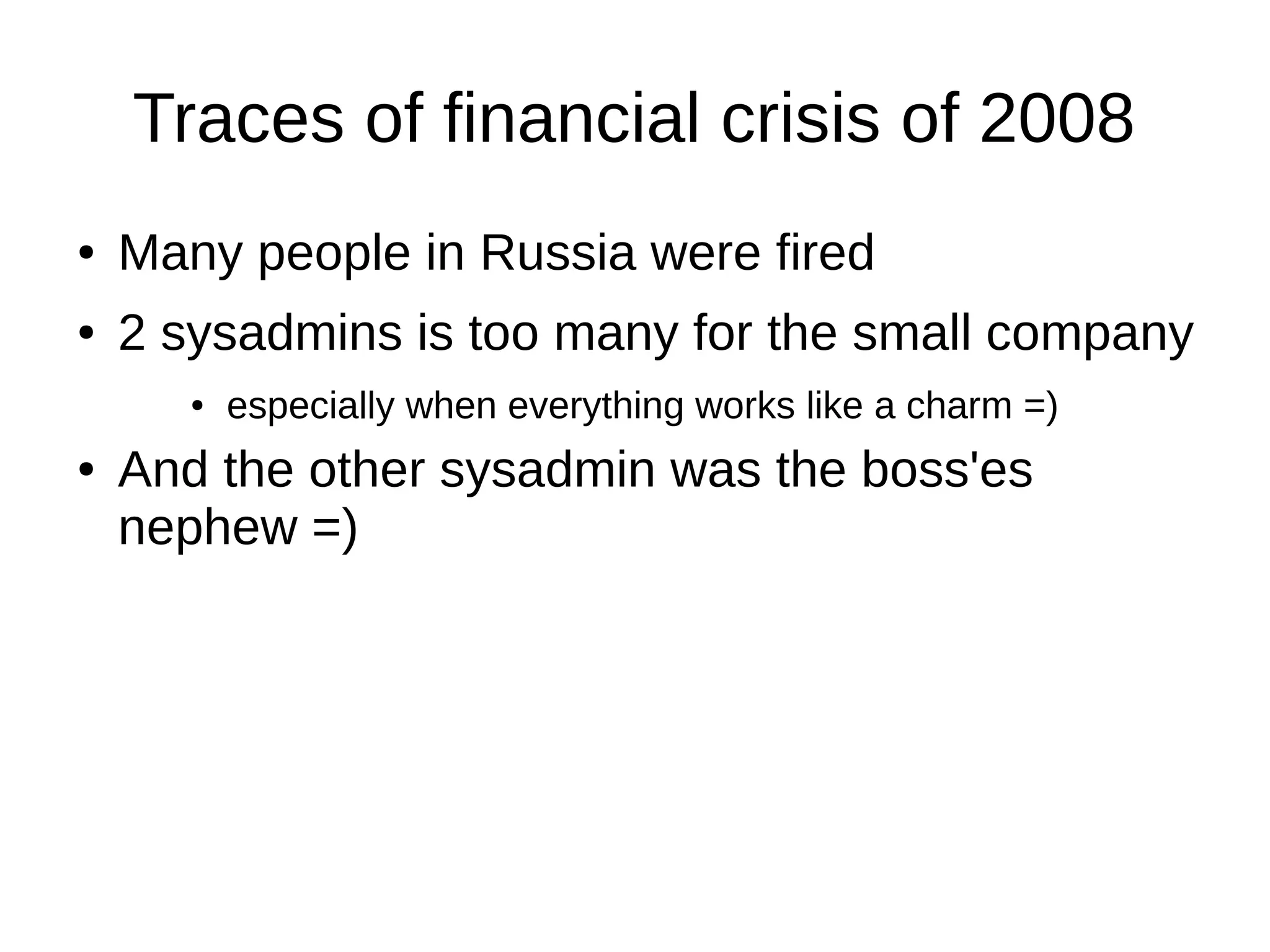 Traces of financial crisis of 2008
● Many people in Russia were fired
● 2 sysadmins is too many for the small company
● especially when everything works like a charm =)
● And the other sysadmin was the boss'es
nephew =)
 