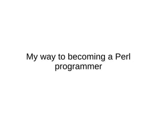 My way to becoming a Perl
programmer
 