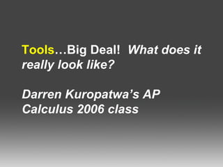 Tools …Big Deal!   What does it really look like? Darren Kuropatwa’s AP Calculus 2006 class 