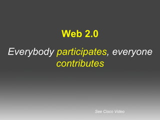 Web 2.0 Everybody  participates , everyone  contributes See Cisco Video 