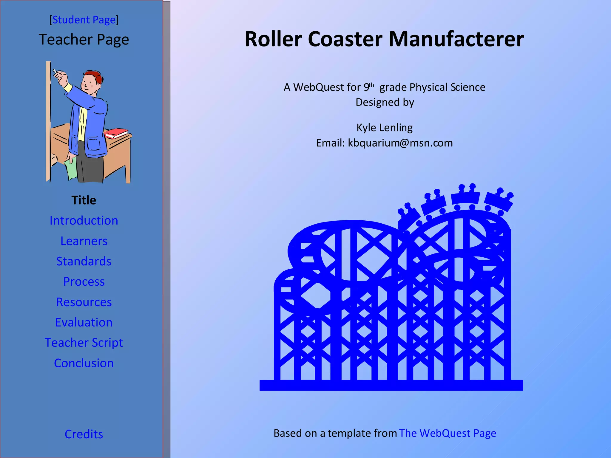 Roller Coaster Manufacterer  [ Student Page ] Title Introduction Learners Standards Process Resources Credits Teacher Page A WebQuest for 9 th   grade Physical Science Designed by Kyle Lenling Email: kbquarium@msn.com Based on a template from  The WebQuest Page Evaluation Teacher Script Conclusion 