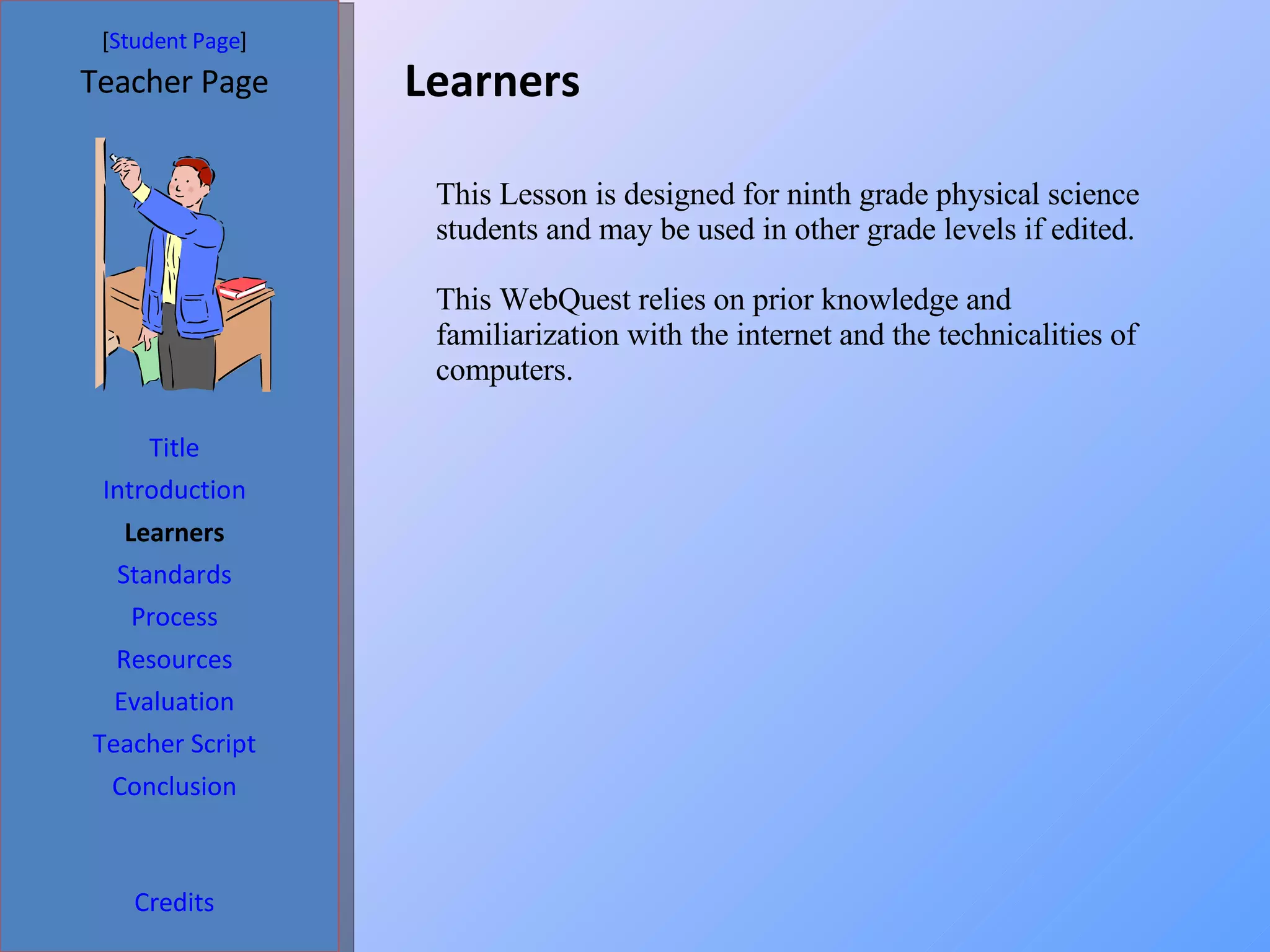 Learners  [ Student Page ] Title Introduction Learners Standards Process Resources Credits Teacher Page Evaluation Teacher Script Conclusion This Lesson is designed for ninth grade physical science students and may be used in other grade levels if edited.  This WebQuest relies on prior knowledge and familiarization with the internet and the technicalities of computers.  