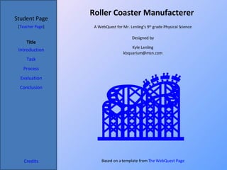 Roller Coaster Manufacterer  Student Page Title Introduction Task Process Evaluation Conclusion Credits [ Teacher Page ] A WebQuest for Mr. Lenling’s 9 th  grade Physical Science Designed by Kyle Lenling [email_address] Based on a template from  The WebQuest Page 
