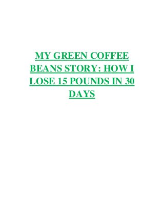 MY GREEN COFFEE
BEANS STORY: HOW I
LOSE 15 POUNDS IN 30
        DAYS
 