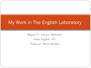Miguel  A.  Cuevas  Melendez Basic English  101 Professor: Mario Medina My Work in The English Laboratory  