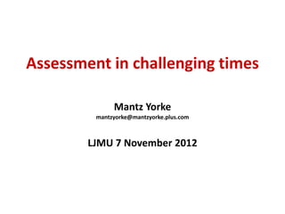 Assessment in challenging times

              Mantz Yorke
         mantzyorke@mantzyorke.plus.com



        LJMU 7 November 2012
 