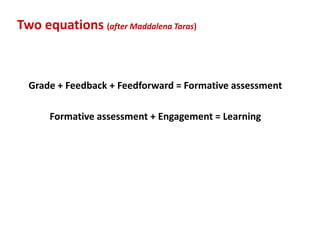 Two equations (after Maddalena Taras)



  Grade + Feedback + Feedforward = Formative assessment

      Formative assessment + Engagement = Learning
 