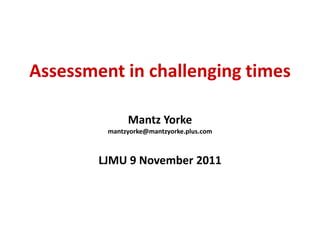 Assessment in challenging times

              Mantz Yorke
         mantzyorke@mantzyorke.plus.com



        LJMU 9 November 2011
 