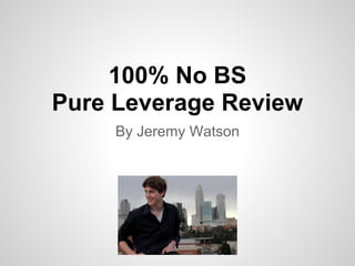 100% No BS
Pure Leverage Review
     By Jeremy Watson
 