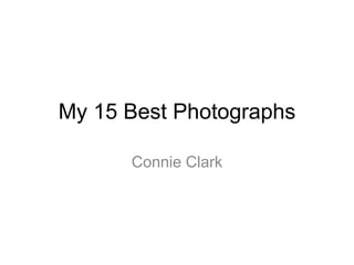 My 15 Best Photographs 
Connie Clark 
 
