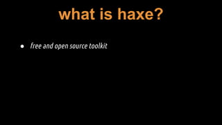 what is haxe?
● free and open source toolkit
 