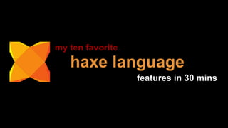 haxe language
my ten favorite
features in 30 mins
 