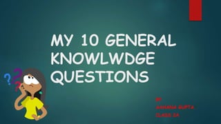 MY 10 GENERAL
KNOWLWDGE
QUESTIONS
BY
AAHANA GUPTA
CLASS 2A
 
