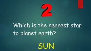 Which is the nearest star
to planet earth?
SUN
 