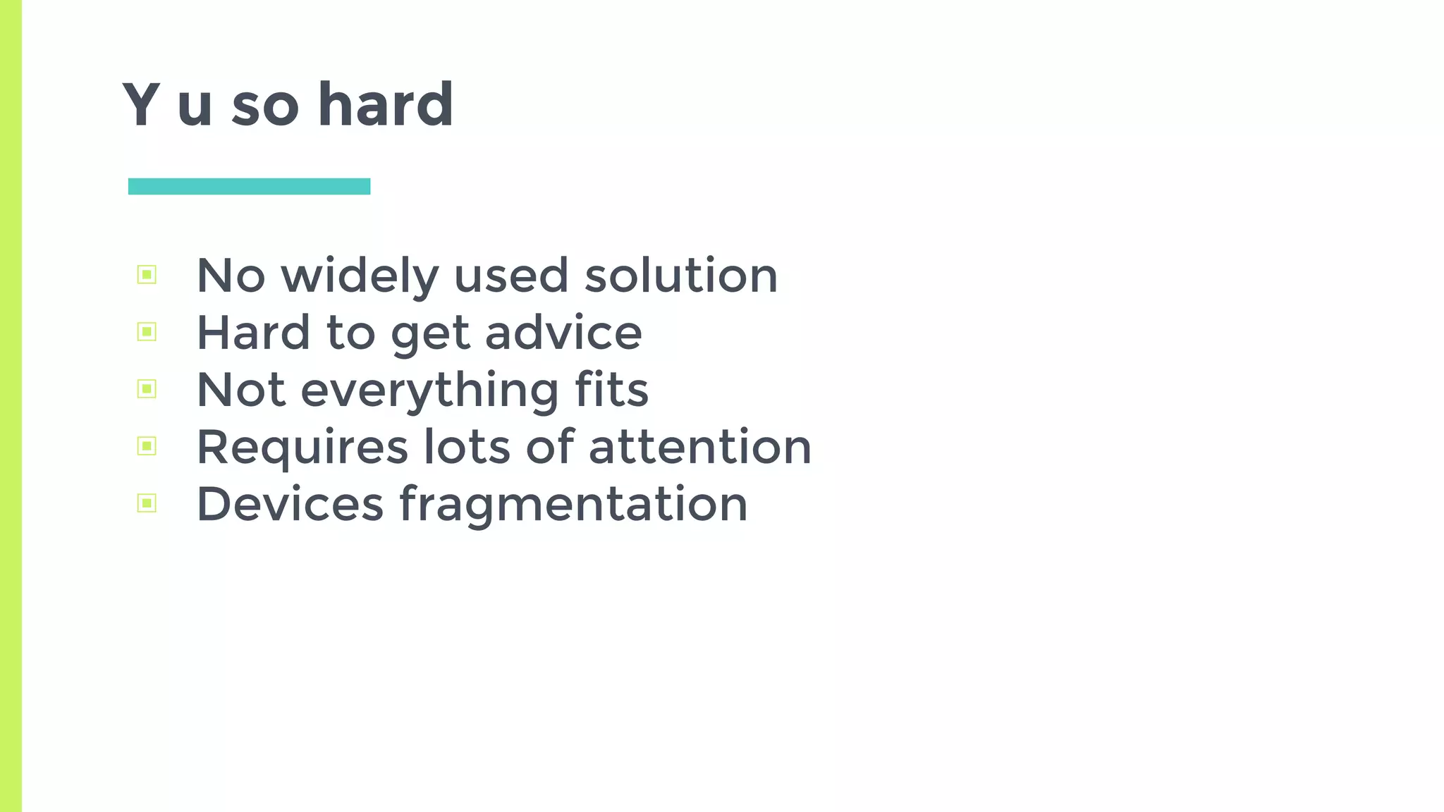 Y u so hard
▣ No widely used solution
▣ Hard to get advice
▣ Not everything fits
▣ Requires lots of attention
▣ Devices fragmentation
 