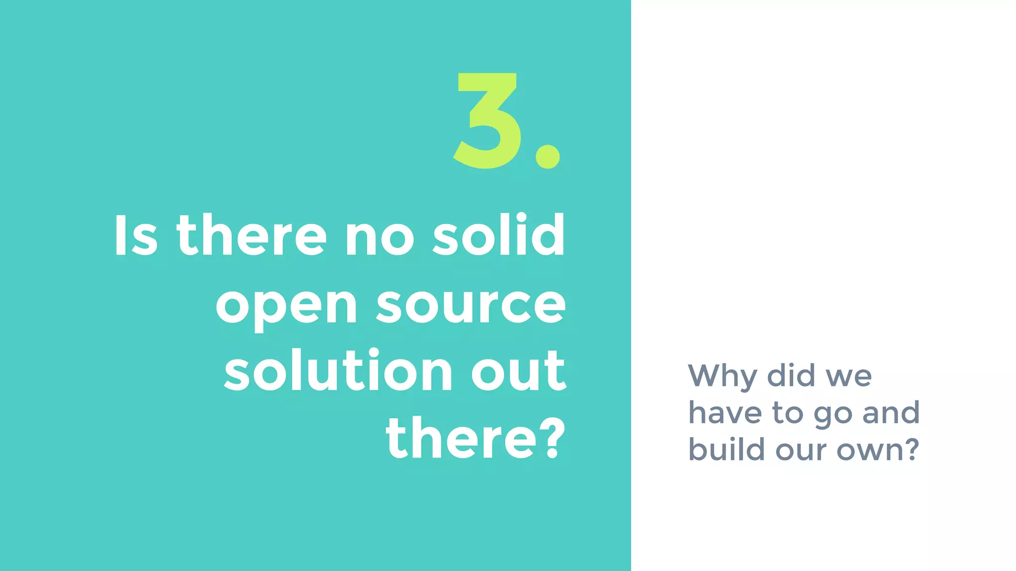 3.
Is there no solid
open source
solution out
there?
Why did we
have to go and
build our own?
 