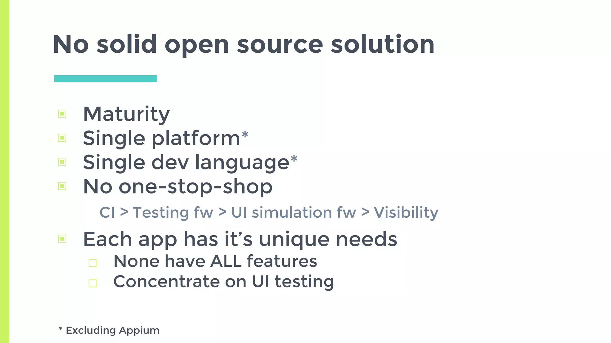No solid open source solution
▣ Maturity
▣ Single platform*
▣ Single dev language*
▣ No one-stop-shop
CI > Testing fw > UI simulation fw > Visibility
▣ Each app has it’s unique needs
□ None have ALL features
□ Concentrate on UI testing
* Excluding Appium
 