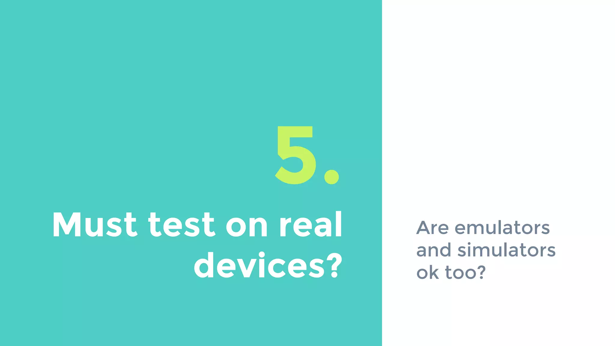 5.
Must test on real
devices?
Are emulators
and simulators
ok too?
 