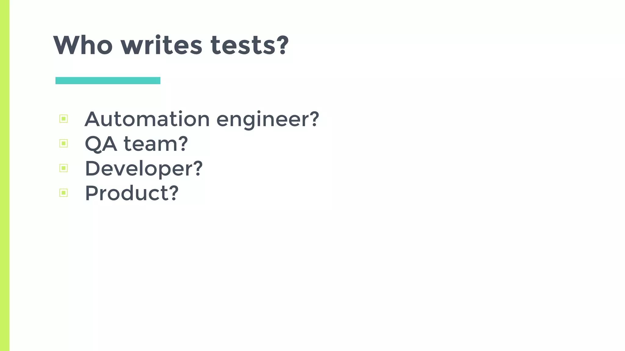 ▣ Automation engineer?
▣ QA team?
▣ Developer?
▣ Product?
Who writes tests?
 