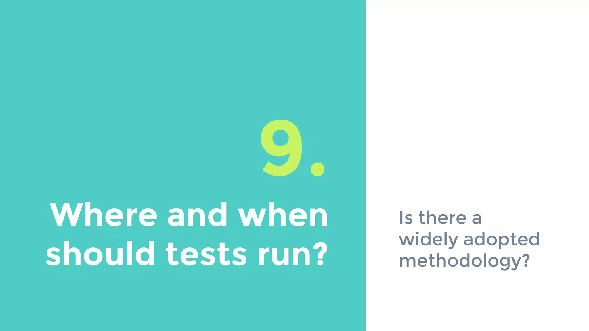 9.
Where and when
should tests run?
Is there a
widely adopted
methodology?
 