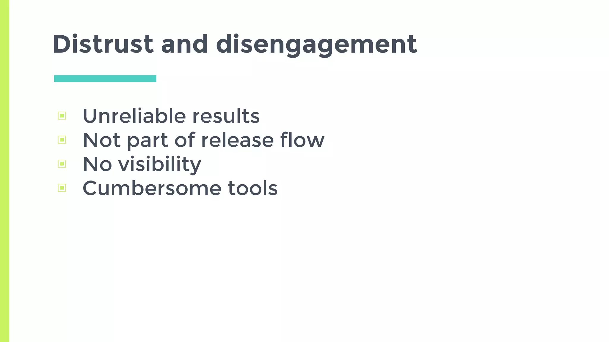 ▣ Unreliable results
▣ Not part of release flow
▣ No visibility
▣ Cumbersome tools
Distrust and disengagement
 