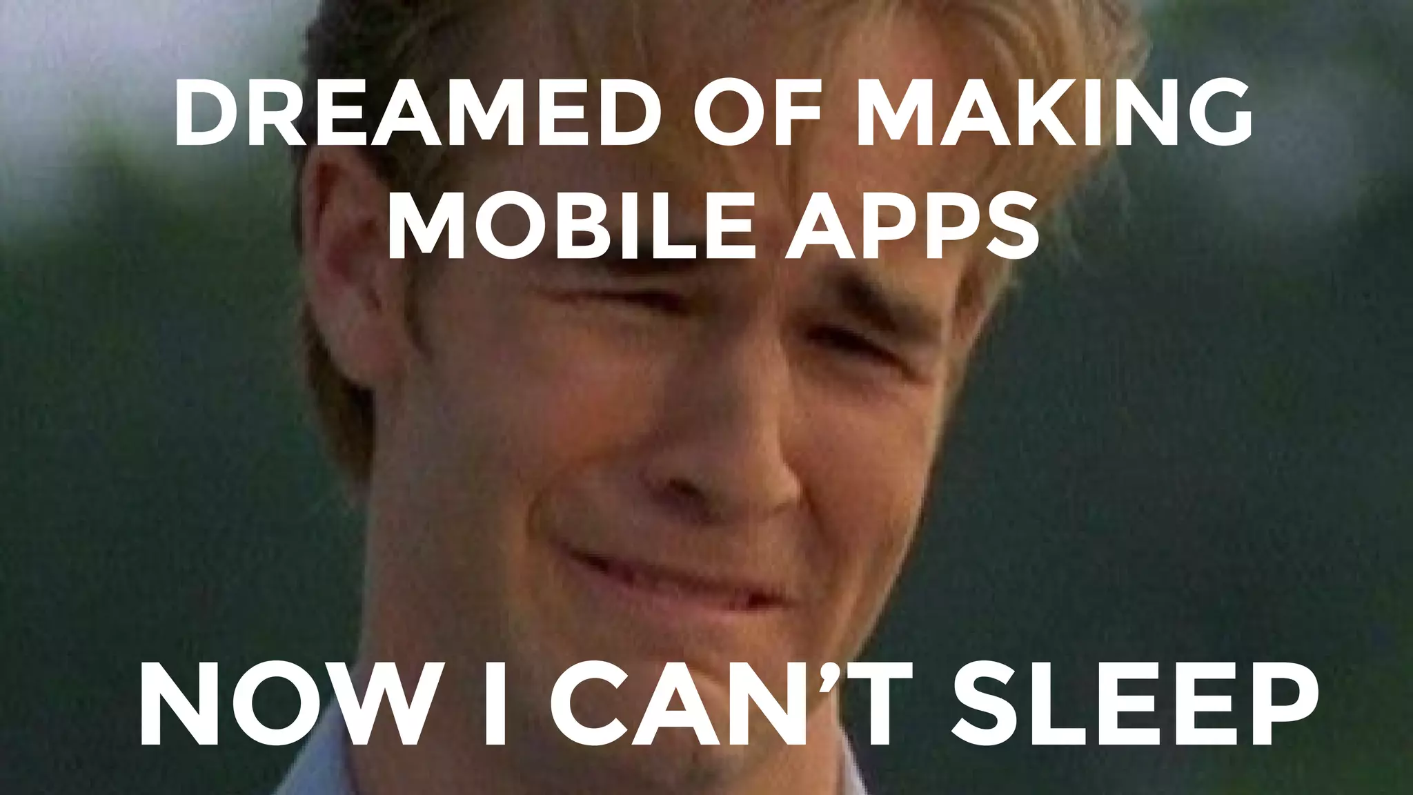 DREAMED OF MAKING
MOBILE APPS
NOW I CAN’T SLEEP
 