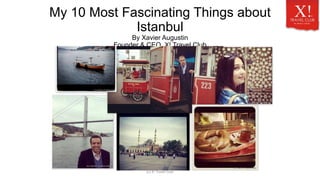 My 10 Most Fascinating Things about
Istanbul
By Xavier Augustin
Founder & CEO, X! Travel Club

(c) X! Travel Club

 
