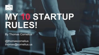 By Thomas Cornelius
@thomascornelius
thomas@cornelius.us
MY 10 STARTUP
RULES!
 