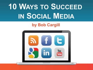 10 WAYS TO SUCCEED
   IN SOCIAL MEDIA
     by Bob Cargill
 