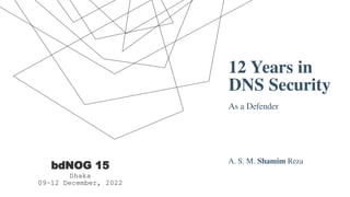 12 Years in
DNS Security
As a Defender
A. S. M. Shamim Reza
bdNOG 15
Dhaka
09-12 December, 2022
 