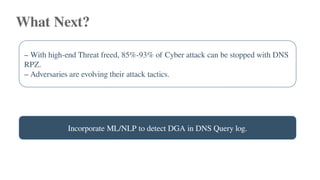 What Next?
– With high-end Threat freed, 85%-93% of Cyber attack can be stopped with DNS
RPZ.
– Adversaries are evolving their attack tactics.
Incorporate ML/NLP to detect DGA in DNS Query log.
 