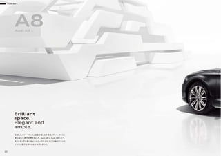 Audi A8 L
20
Brilliant
space.
Elegant and
ample.
A8Audi A8 L
卓越したパフォーマンスと威厳を醸し出す風格。そして、ゆとりに
満ち溢れた室内空間を備えた、Audi A8 L。Audi A8と比べ、
約13センチも長いホイールベースにより、他では味わうことの
できない贅沢な乗り心地を実現しました。
 