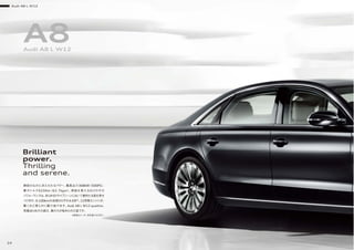 Brilliant
power.
Thrilling
and serene.
A8Audi A8 L W12
静寂のなかに冴えわたるパワー。最高出力368kW（500PS）、
最大トルク625Nm（63.7kgm）。感銘を覚えるほどのその
パフォーマンスは、あらゆるドライブシーンにおいて歴然たる差を見せ
つけます。0-100km/h加速はわずか4.6秒*。12気筒エンジンが、
驚くほど滑らかに駆け抜けます。Audi A8 L W12 quattro。
悠揚迫らぬその姿は、真の力が秘められた証です。
Audi A8 L W12
24
*数値はメーカー測定値となります。
 