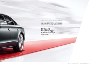 Brilliant
technology.
Emphatically
sporty.
スタイリング、パワー、テクノロジー。すべてにおいて最高水準の
パフォーマンスを結集したAudi S8。ダイナミックなフォルムは
自信に満ち溢れ、見るほどにプログレッシブな一台です。新採用の
AudiマトリクスLEDヘッドライトを纏い、刺激的なまでにスポーティ
なハイエンドサルーンが完成しました。
Audi S8［オプション装着車］ 写真は一部、日本仕様と異なる場合があります。 31
 