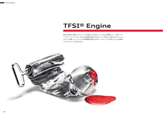 TFSI Engine
48
優れた効率性と卓越したパフォーマンスを両立するTFSIエンジン。Audiの直噴エンジン（FSI）にスー
パーチャージャーやツインターボなどの過給器を組み合わせることで、走り出しから驚くほどダイナミック
なパワーを発揮。エンジンサイズと車両重量を低減しながらも、パフォーマンスを落とすことなく納得の
ドライビングフィールが味わえます。
TFSI® Engine
 