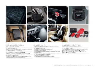 ※写真は欧州仕様車です。また、アクセサリーの装着写真は実車と異なる場合があります。詳細は専用のアクセサリーカタログをご覧ください。 73
1 5アームパラボラデザインアルミホイール
9J-20、オフセット+37mm、PCD112mm。
5 Audi ドライブレコーダー
交通事故の瞬間を自動的に保存、必要な機能がすべて詰まったオールインワンモデル。
8 Audi チャイルドシート ヤングスター（G3）
幼児用シートは卒業、という小学生以下の児童用ジュニアシートです。
2 フロアマットプレミアム
高密度なハイパイルカーペットを2色の糸で織り上げ、その上に柄をプリント。さらにカット＆
ループ表現により立体感を出し、プレミアムな仕上がりに。
6 Audiエアピュリファイア
3つの高性能フィルターはPM2.5を約30分で99%除去できます*。
さらに車内臭、花粉、黄砂までも取除きます。
*上海公的検査機関SIMT（Shanghai Institute of Measurement and Testing
Technology）調査結果
9 エマージェンシーキット
万が一の時に乗員の安全を守るために役立つものを厳選し、オリジナル収納バッグにセット。
●専用バッグ ●トーチ（ライフハンマー付） ●非常信号灯 ●ワーキンググローブ 
●ブースターケーブル（100A・5m） ●ダーティホイールバッグ ●ウインドブレーカー 
●牽引ロープ●コンパクトラジオ（自家発電式）3 プラズマクラスタープレミアムイオン発生機
Audi専用のカップホルダーにぴったり収まる高濃度プラズマクラスターイオン発生機。
7 シガーソケットLEDリーディングライト
シガーライターソケットに差し込むリーディングライト。
アーム部が自在に曲がるため、必要な部分だけを照らすことができます。
4 アロマドライブディフューザー
シガーライターソケットに差し込むだけでアロマセラピーが愉しめる本革巻きディフューザー。
100％天然成分を使用したオイルは、4つの香りからお選びください。
2
6 7 8 9
3 4 5
 