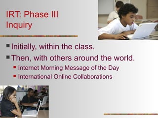 IRT: Phase III
Inquiry
 Initially,

within the class.
 Then, with others around the world.



Internet Morning Message of the Day
International Online Collaborations

 