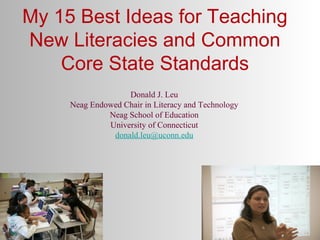 My 15 Best Ideas for Teaching
New Literacies and Common
Core State Standards
Donald J. Leu
Neag Endowed Chair in Literacy and Technology
Neag School of Education
University of Connecticut
donald.leu@uconn.edu

 