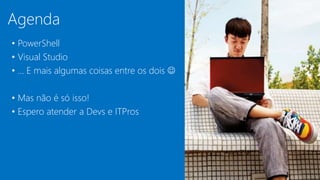 Agenda
• PowerShell
• Visual Studio
• ... E mais algumas coisas entre os dois 
• Mas não é só isso!
• Espero atender a Devs e ITPros
 