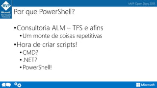 MVP Open Days 2015
Por que PowerShell?
•Consultoria ALM – TFS e afins
•Um monte de coisas repetitivas
•Hora de criar scripts!
•CMD?
•.NET?
•PowerShell!
 
