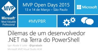 MVP Open Days 2015
13 e 14 de Março – São Paulo
#MVPBR
Dilemas de um desenvolvedor
.NET na Terra do PowerShell
Igor Abade V. Leite - @igorabade
Microsoft MVP, Visual Studio ALM
 