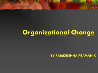 Organizational Change
BY RAMKRISHNA PRAMANIK
 